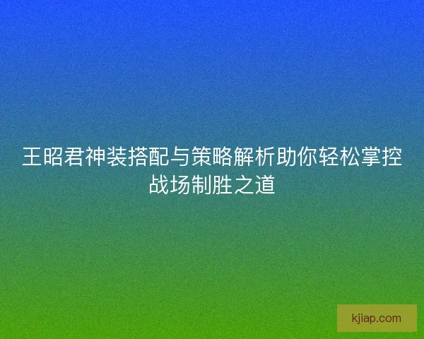 王昭君神装搭配与策略解析助你轻松掌控战场制胜之道