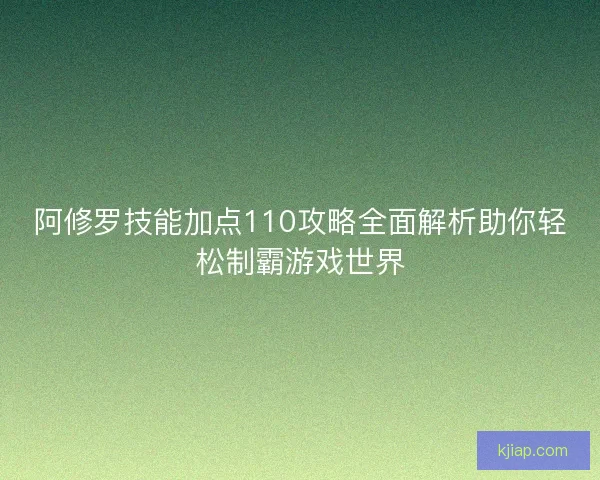 阿修罗技能加点110攻略全面解析助你轻松制霸游戏世界