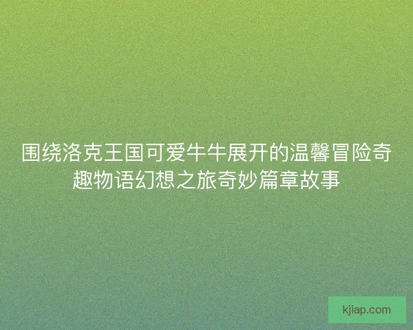 围绕洛克王国可爱牛牛展开的温馨冒险奇趣物语幻想之旅奇妙篇章故事