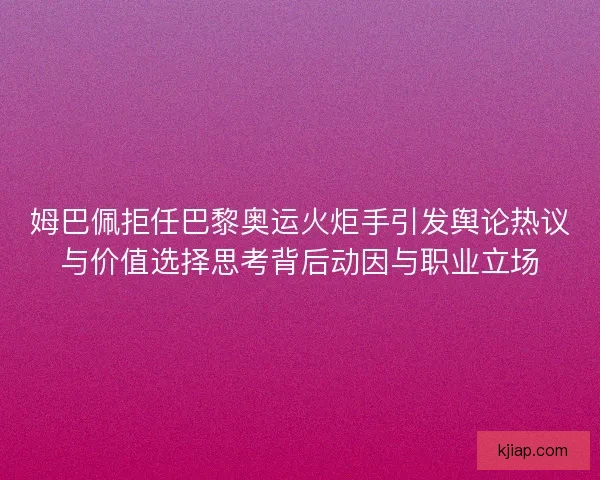 姆巴佩拒任巴黎奥运火炬手引发舆论热议与价值选择思考背后动因与职业立场