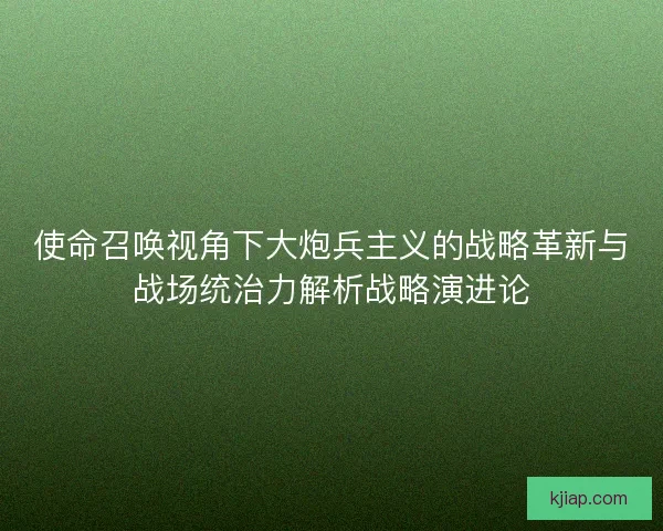 使命召唤视角下大炮兵主义的战略革新与战场统治力解析战略演进论