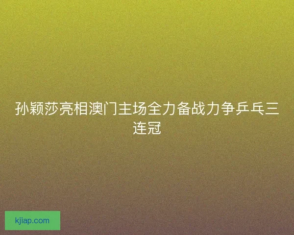 孙颖莎亮相澳门主场全力备战力争乒乓三连冠