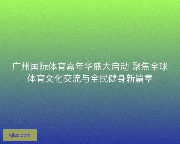 广州国际体育嘉年华盛大启动 聚焦全球体育文化交流与全民健身新篇章