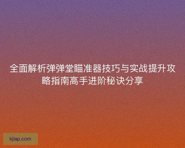 全面解析弹弹堂瞄准器技巧与实战提升攻略指南高手进阶秘诀分享