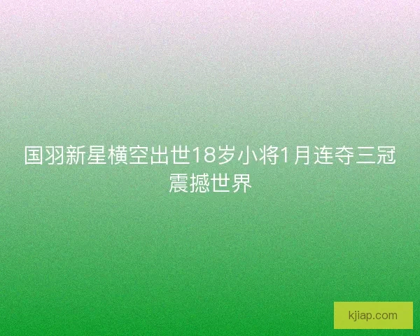 国羽新星横空出世18岁小将1月连夺三冠震撼世界